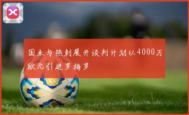 国米与热刺展开谈判计划以4000万欧元引进罗梅罗