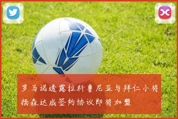 罗马诺透露拉科鲁尼亚与拜仁小将扬森达成签约协议即将加盟