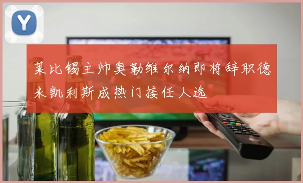 莱比锡主帅奥勒维尔纳即将辞职德米凯利斯成热门接任人选