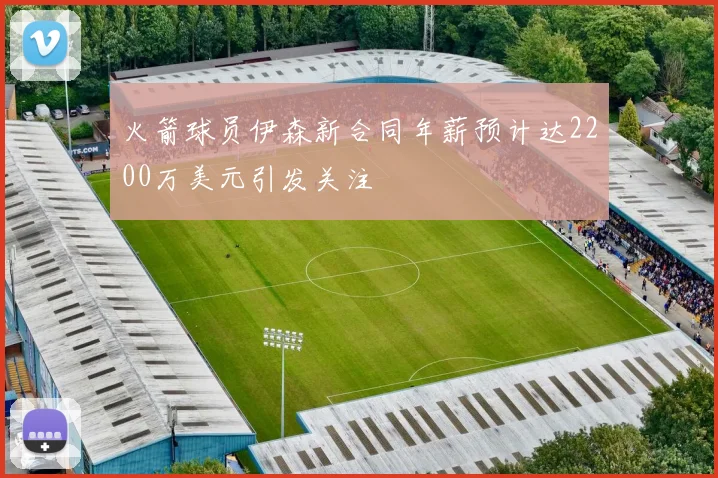 火箭球员伊森新合同年薪预计达2200万美元引发关注