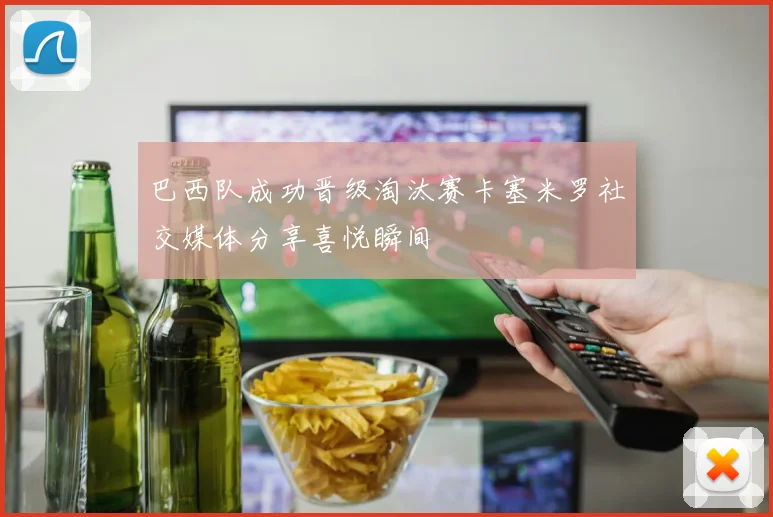 巴西队成功晋级淘汰赛卡塞米罗社交媒体分享喜悦瞬间