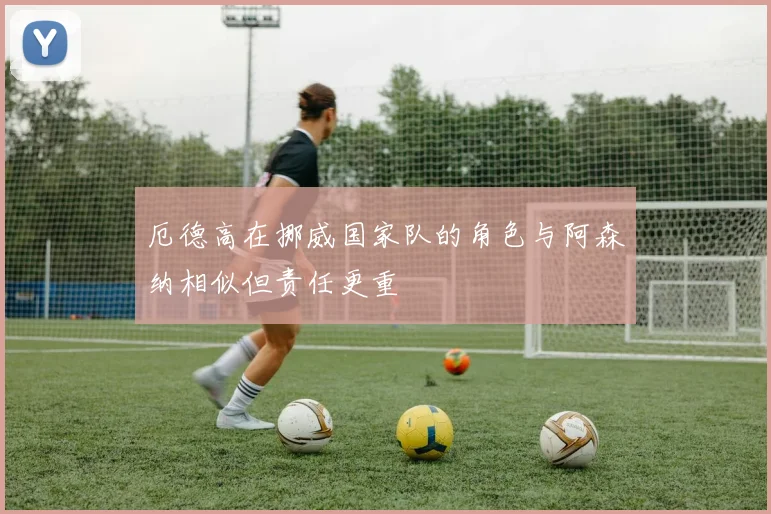 厄德高在挪威国家队的角色与阿森纳相似但责任更重