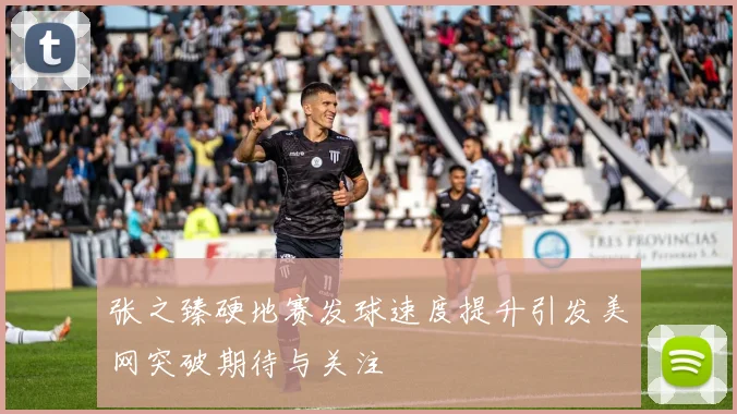 张之臻硬地赛发球速度提升引发美网突破期待与关注