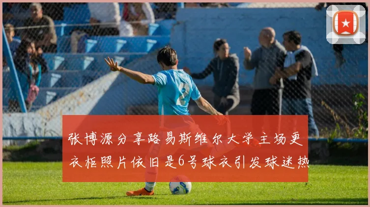 张博源分享路易斯维尔大学主场更衣柜照片依旧是6号球衣引发球迷热议