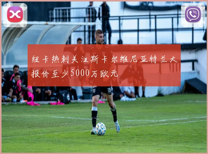 纽卡热刺关注斯卡尔维尼亚特兰大报价至少5000万欧元