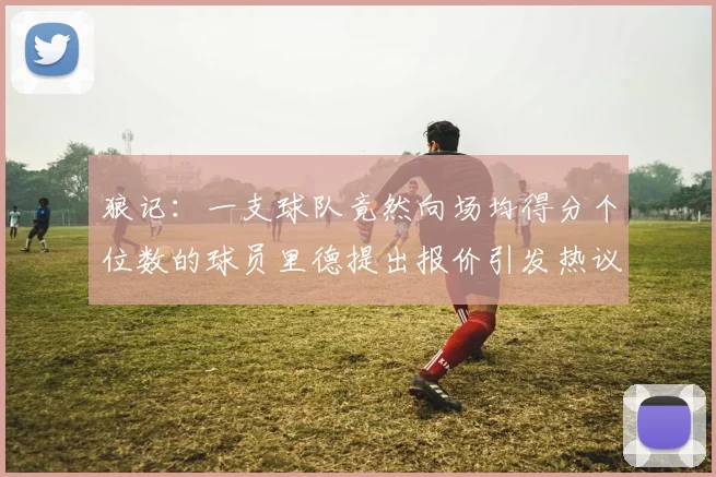 狼记：一支球队竟然向场均得分个位数的球员里德提出报价引发热议