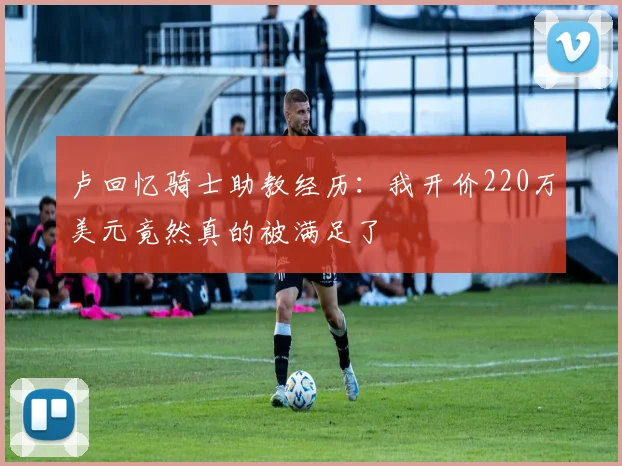 卢回忆骑士助教经历：我开价220万美元竟然真的被满足了