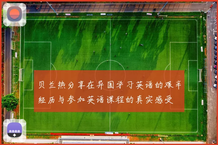贝兰热分享在异国学习英语的艰辛经历与参加英语课程的真实感受
