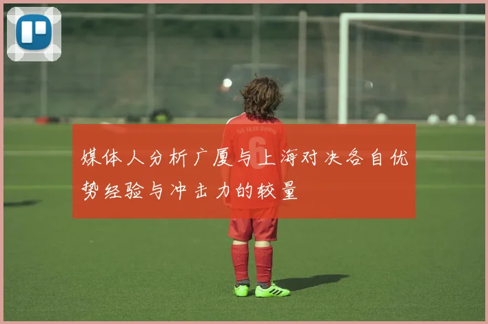 媒体人分析广厦与上海对决各自优势经验与冲击力的较量