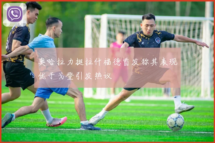 奥哈拉力挺拉什福德首发称其表现优于戈登引发热议