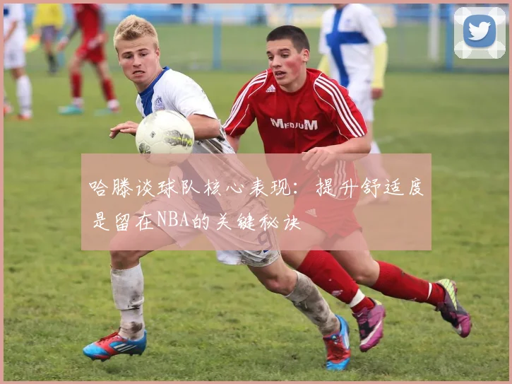 哈滕谈球队核心表现：提升舒适度是留在NBA的关键秘诀