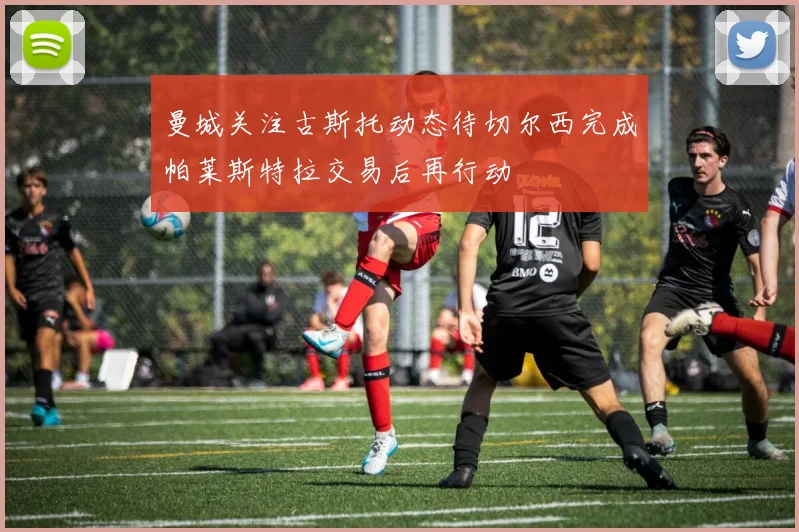 曼城关注古斯托动态待切尔西完成帕莱斯特拉交易后再行动