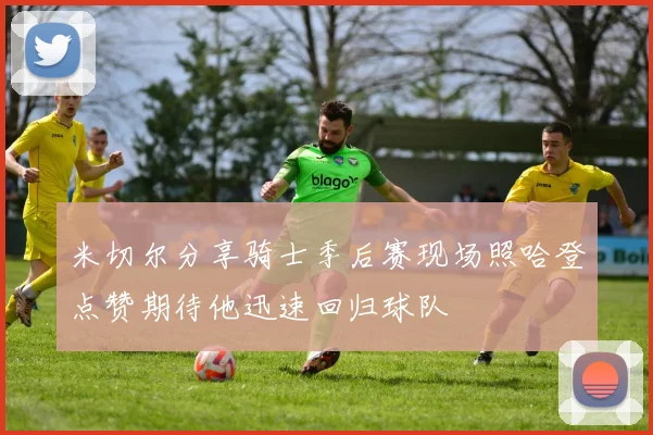 米切尔分享骑士季后赛现场照哈登点赞期待他迅速回归球队