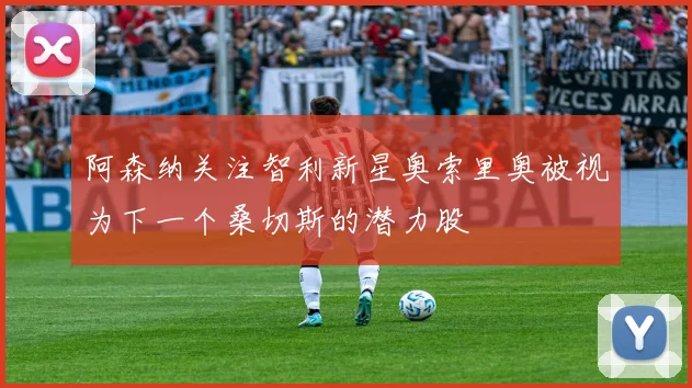 阿森纳关注智利新星奥索里奥被视为下一个桑切斯的潜力股