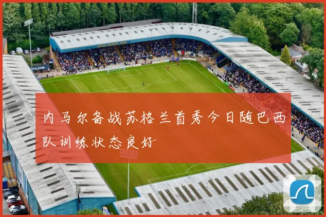 内马尔备战苏格兰首秀今日随巴西队训练状态良好