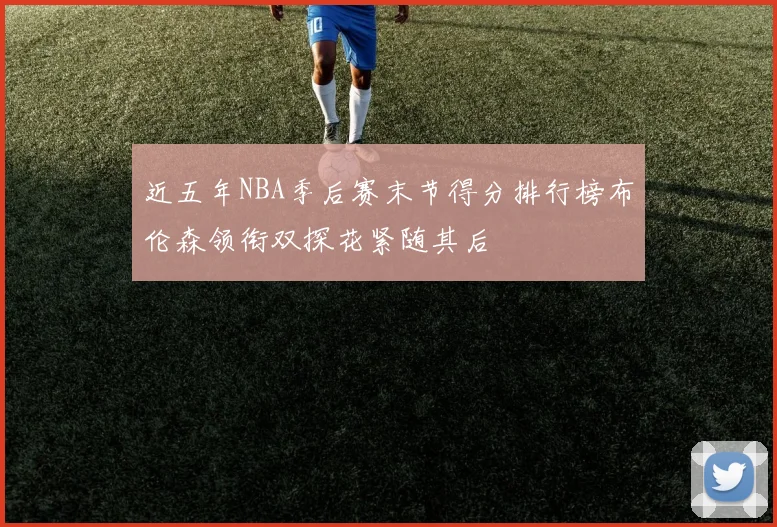 近五年NBA季后赛末节得分排行榜布伦森领衔双探花紧随其后