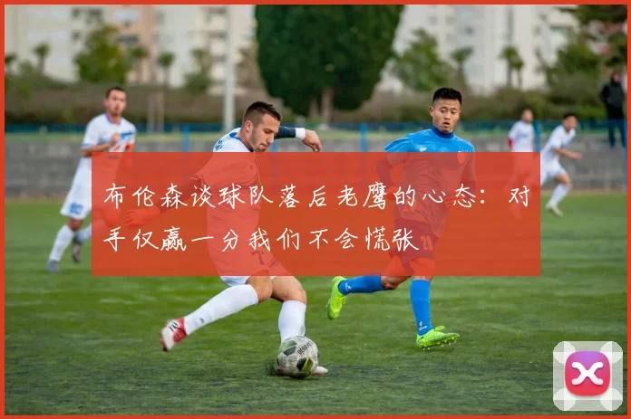 布伦森谈球队落后老鹰的心态：对手仅赢一分我们不会慌张