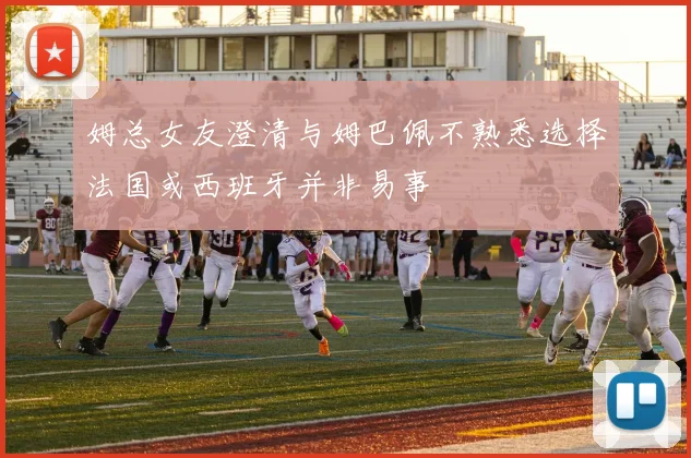 姆总女友澄清与姆巴佩不熟悉选择法国或西班牙并非易事
