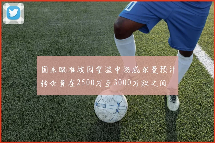 国米瞄准埃因霍温中场威尔曼预计转会费在2500万至3000万欧之间