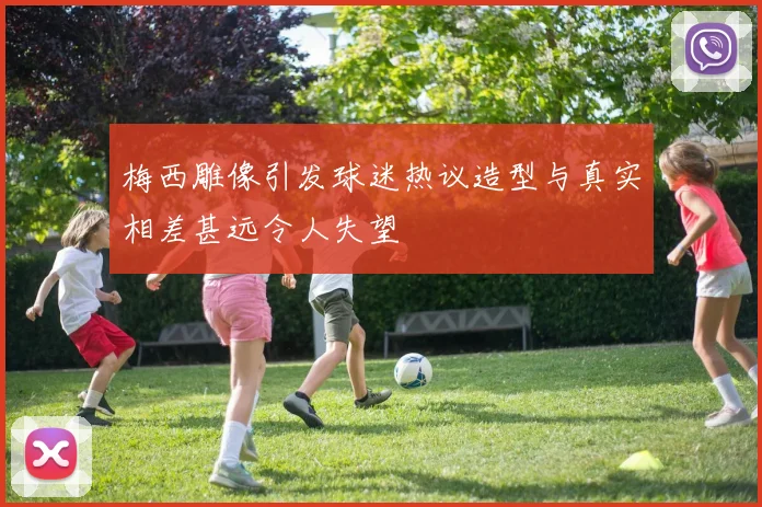 梅西雕像引发球迷热议造型与真实相差甚远令人失望