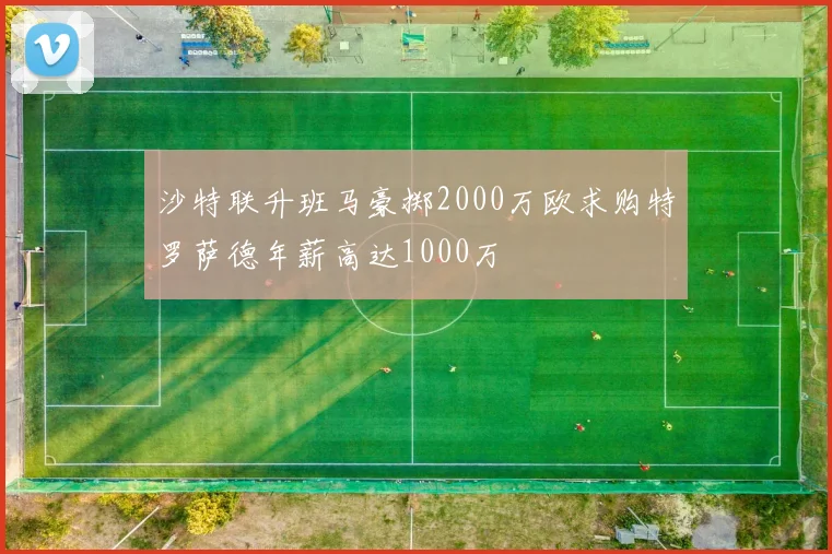 沙特联升班马豪掷2000万欧求购特罗萨德年薪高达1000万