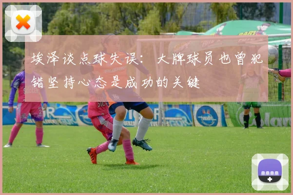 埃泽谈点球失误：大牌球员也曾犯错坚持心态是成功的关键
