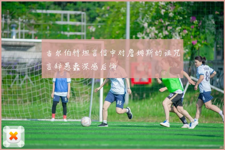 吉尔伯特坦言信中对詹姆斯的诅咒言辞愚蠢深感后悔