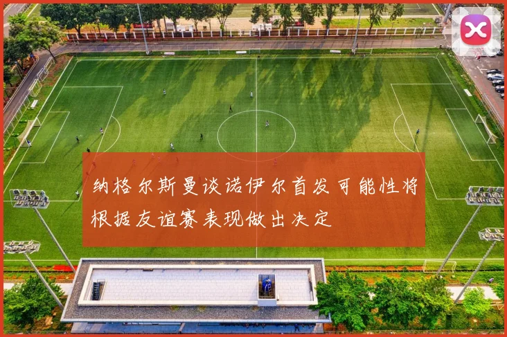 纳格尔斯曼谈诺伊尔首发可能性将根据友谊赛表现做出决定