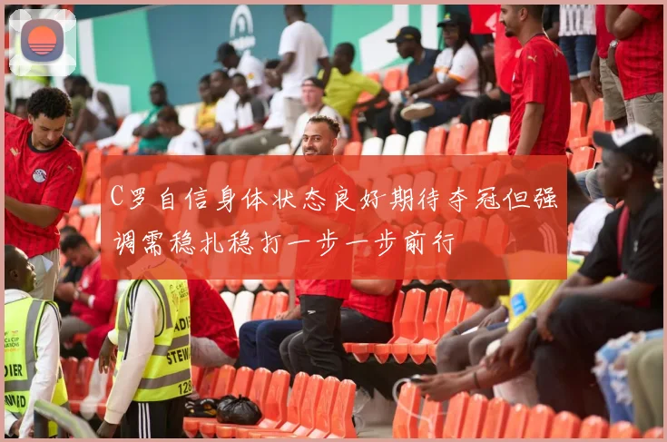 C罗自信身体状态良好期待夺冠但强调需稳扎稳打一步一步前行