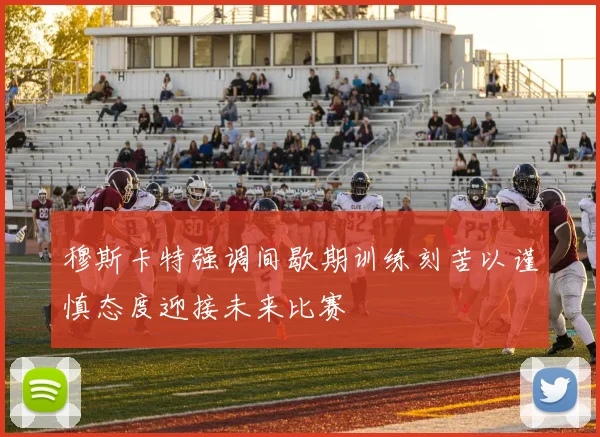 穆斯卡特强调间歇期训练刻苦以谨慎态度迎接未来比赛